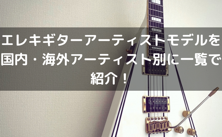 エレキギターアーティストモデルを国内・海外アーティスト別に一覧で紹介!